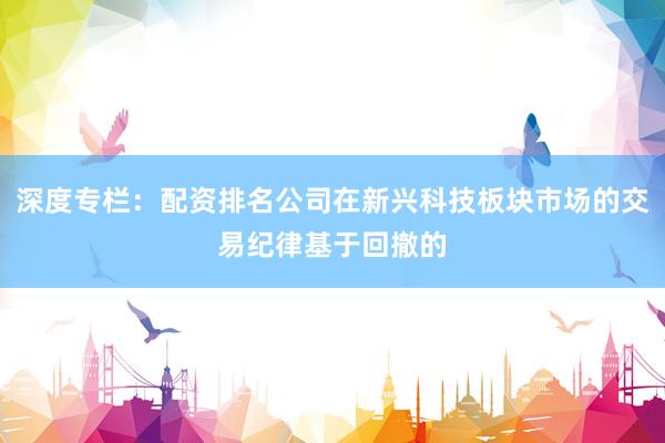 深度专栏：配资排名公司在新兴科技板块市场的交易纪律基于回撤的