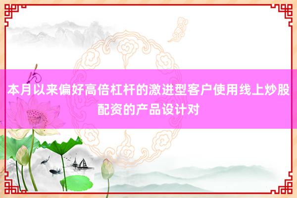 本月以来偏好高倍杠杆的激进型客户使用线上炒股配资的产品设计对