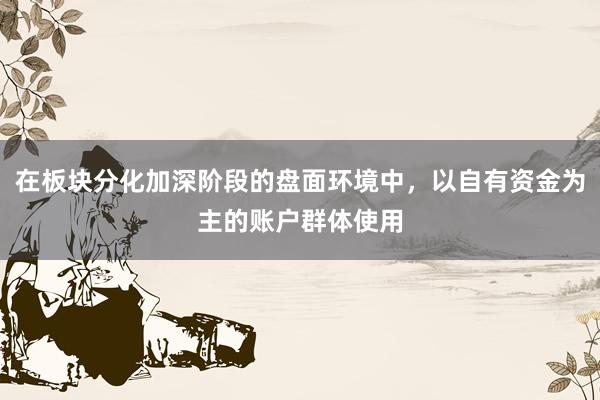 在板块分化加深阶段的盘面环境中，以自有资金为主的账户群体使用