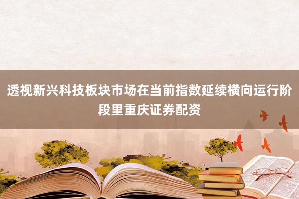 透视新兴科技板块市场在当前指数延续横向运行阶段里重庆证券配资