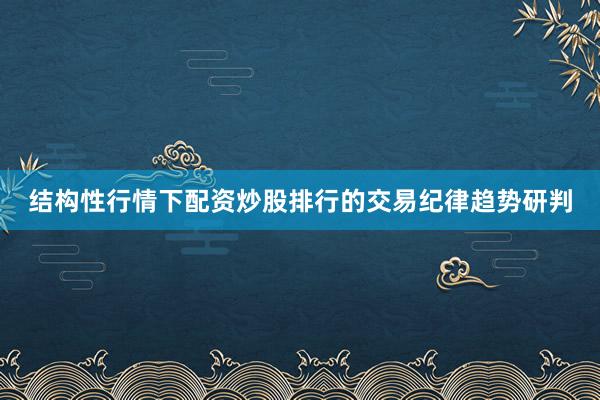 结构性行情下配资炒股排行的交易纪律趋势研判