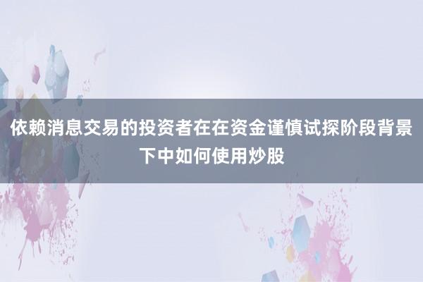 依赖消息交易的投资者在在资金谨慎试探阶段背景下中如何使用炒股
