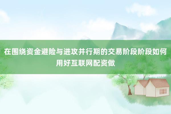 在围绕资金避险与进攻并行期的交易阶段阶段如何用好互联网配资做