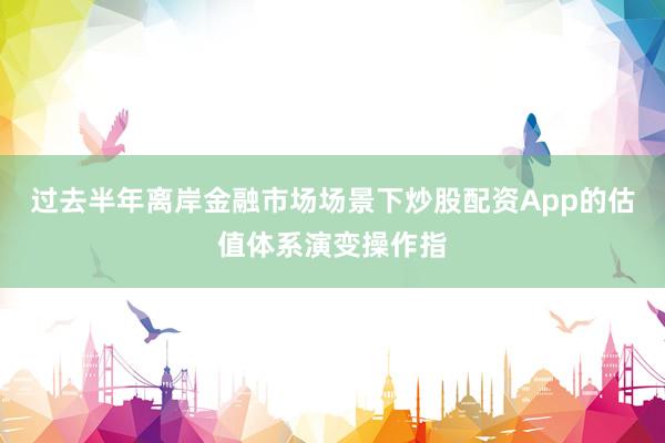 过去半年离岸金融市场场景下炒股配资App的估值体系演变操作指