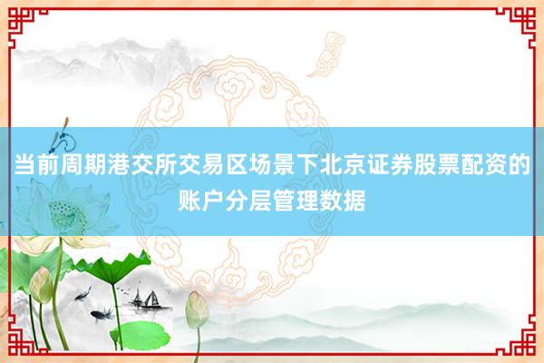 当前周期港交所交易区场景下北京证券股票配资的账户分层管理数据