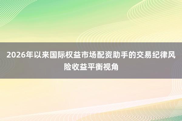 2026年以来国际权益市场配资助手的交易纪律风险收益平衡视角