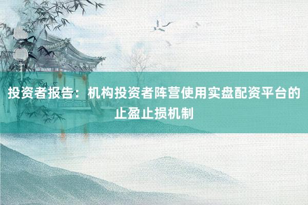 投资者报告：机构投资者阵营使用实盘配资平台的止盈止损机制