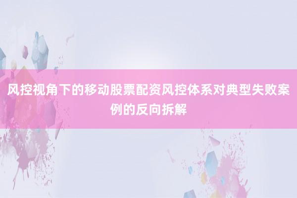 风控视角下的移动股票配资风控体系对典型失败案例的反向拆解