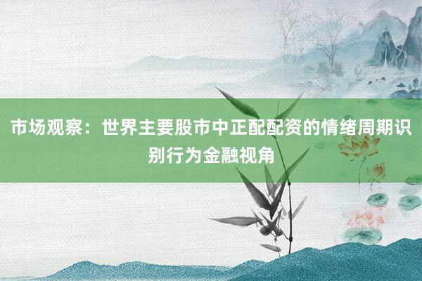 市场观察：世界主要股市中正配配资的情绪周期识别行为金融视角