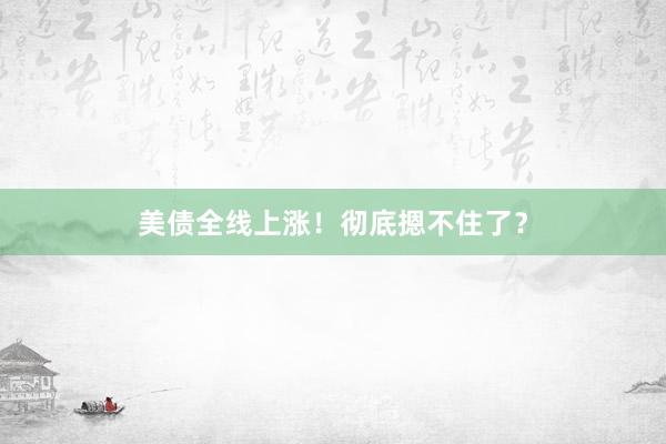 美债全线上涨！彻底摁不住了？