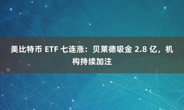 美比特币 ETF 七连涨：贝莱德吸金 2.8 亿，机构持续加注