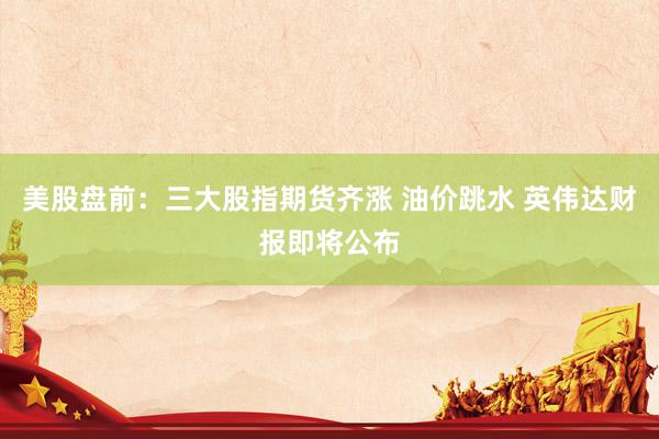 美股盘前：三大股指期货齐涨 油价跳水 英伟达财报即将公布