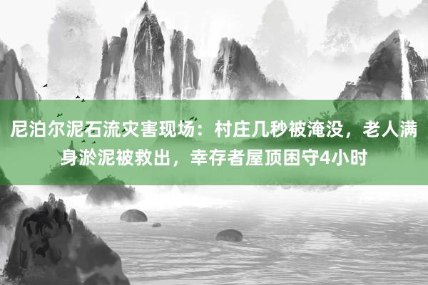 尼泊尔泥石流灾害现场：村庄几秒被淹没，老人满身淤泥被救出，幸存者屋顶困守4小时