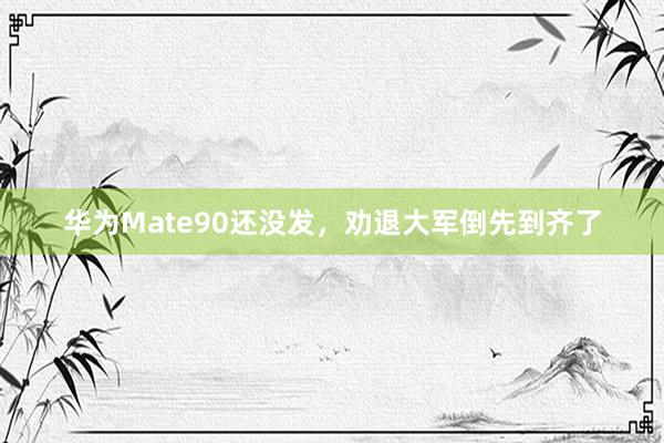 华为Mate90还没发，劝退大军倒先到齐了
