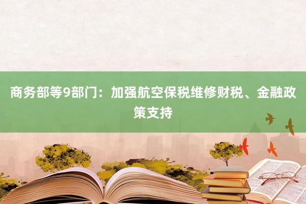 商务部等9部门：加强航空保税维修财税、金融政策支持