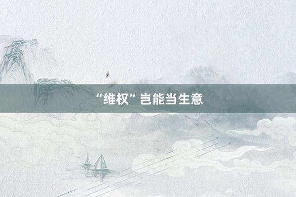 “维权”岂能当生意