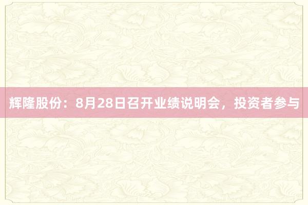 辉隆股份：8月28日召开业绩说明会，投资者参与