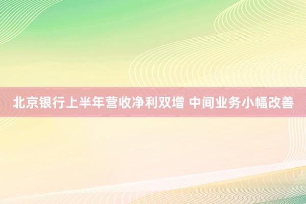 北京银行上半年营收净利双增 中间业务小幅改善
