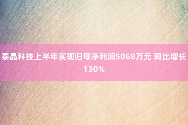 泰晶科技上半年实现归母净利润5068万元 同比增长130%