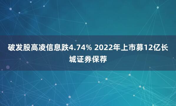 破发股高凌信息跌4.74% 2022年上市募12亿长城证券保荐