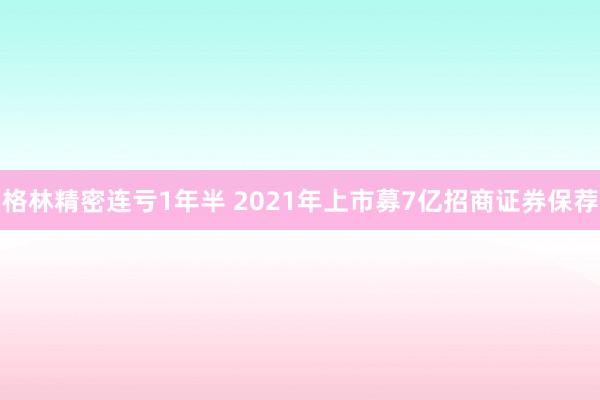 格林精密连亏1年半 2021年上市募7亿招商证券保荐