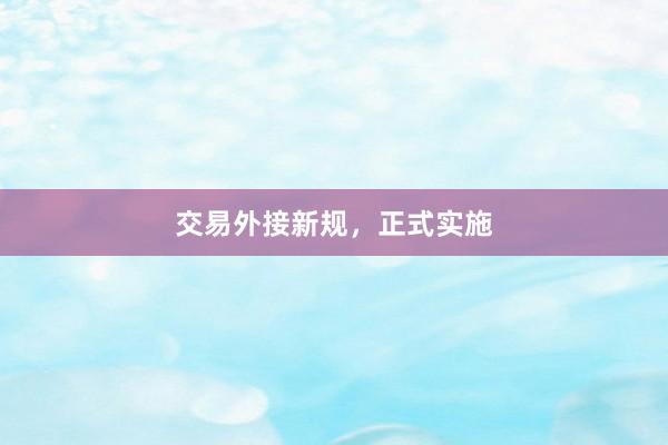 交易外接新规，正式实施