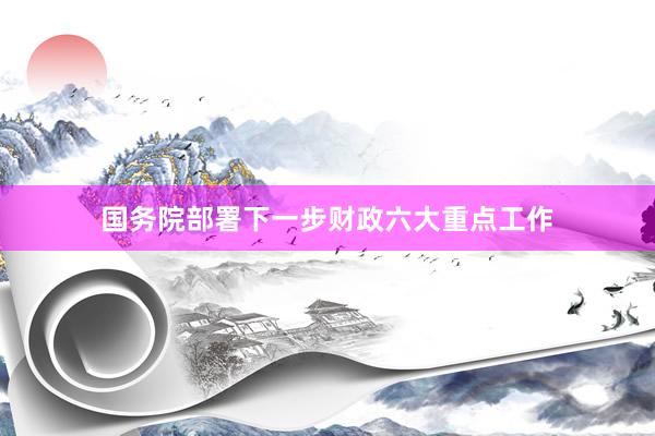 国务院部署下一步财政六大重点工作