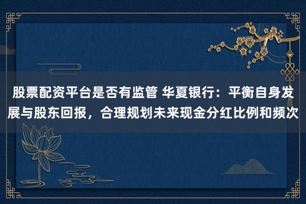 股票配资平台是否有监管 华夏银行：平衡自身发展与股东回报，合理规划未来现金分红比例和频次