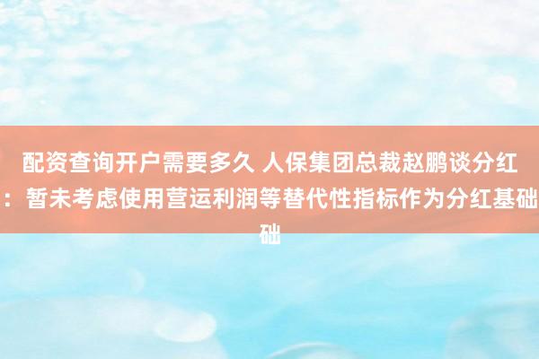 配资查询开户需要多久 人保集团总裁赵鹏谈分红：暂未考虑使用营运利润等替代性指标作为分红基础