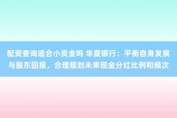 配资查询适合小资金吗 华夏银行：平衡自身发展与股东回报，合理规划未来现金分红比例和频次