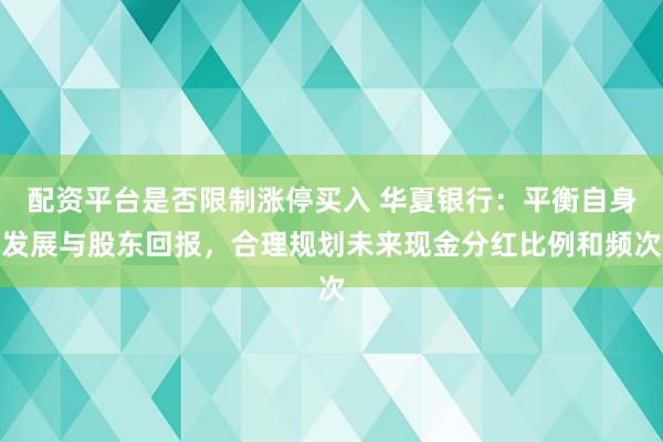 配资平台是否限制涨停买入 华夏银行：平衡自身发展与股东回报，合理规划未来现金分红比例和频次