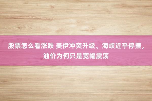 股票怎么看涨跌 美伊冲突升级、海峡近乎停摆，油价为何只是宽幅震荡