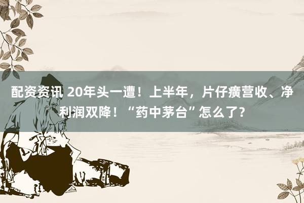 配资资讯 20年头一遭！上半年，片仔癀营收、净利润双降！“药中茅台”怎么了？