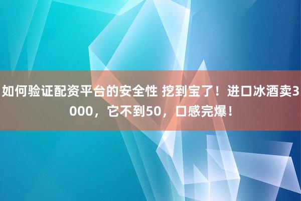 如何验证配资平台的安全性 挖到宝了！进口冰酒卖3000，它不到50，口感完爆！