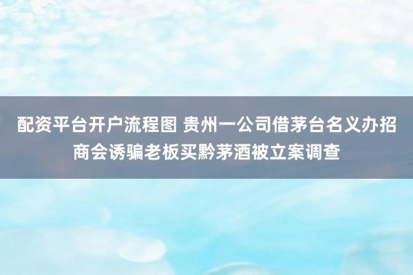 配资平台开户流程图 贵州一公司借茅台名义办招商会诱骗老板买黔茅酒被立案调查
