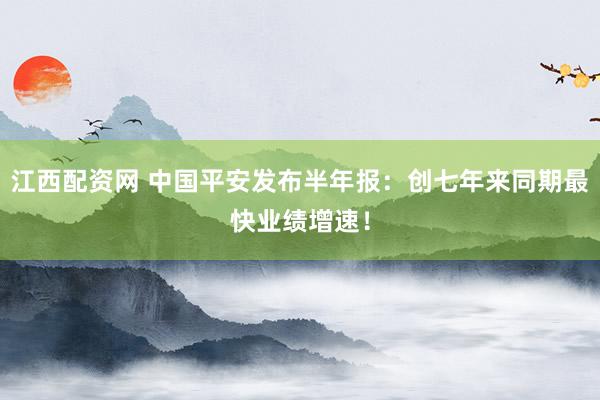 江西配资网 中国平安发布半年报：创七年来同期最快业绩增速！