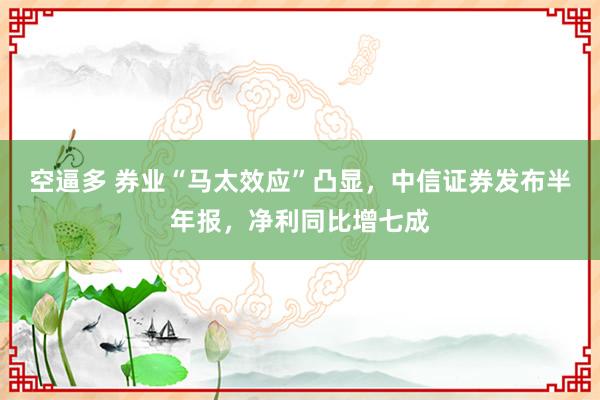 空逼多 券业“马太效应”凸显，中信证券发布半年报，净利同比增七成