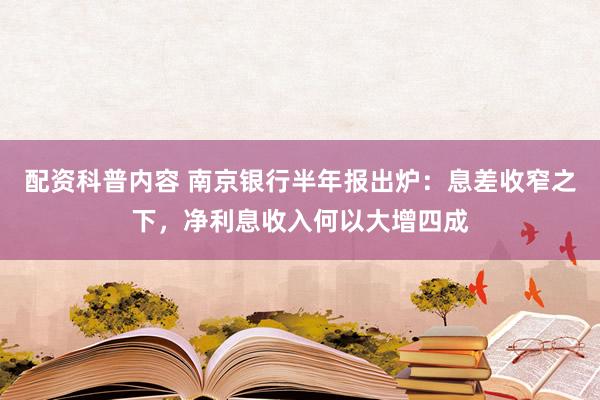 配资科普内容 南京银行半年报出炉：息差收窄之下，净利息收入何以大增四成