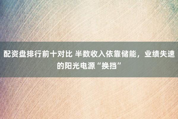 配资盘排行前十对比 半数收入依靠储能，业绩失速的阳光电源“换挡”