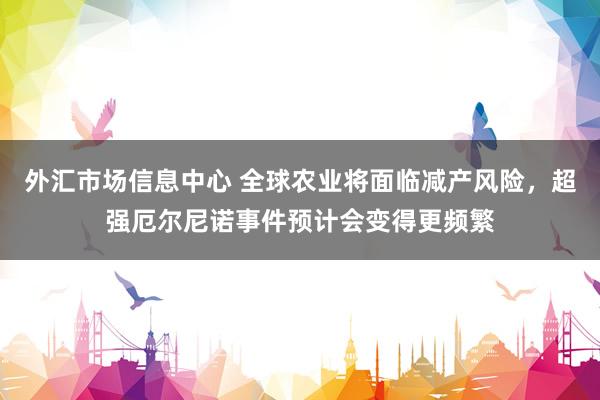 外汇市场信息中心 全球农业将面临减产风险，超强厄尔尼诺事件预计会变得更频繁