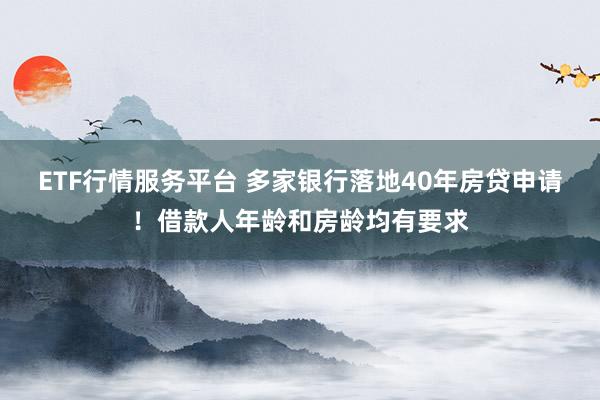 ETF行情服务平台 多家银行落地40年房贷申请！借款人年龄和房龄均有要求