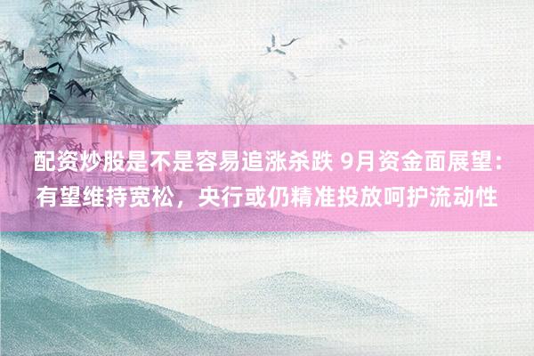 配资炒股是不是容易追涨杀跌 9月资金面展望：有望维持宽松，央行或仍精准投放呵护流动性