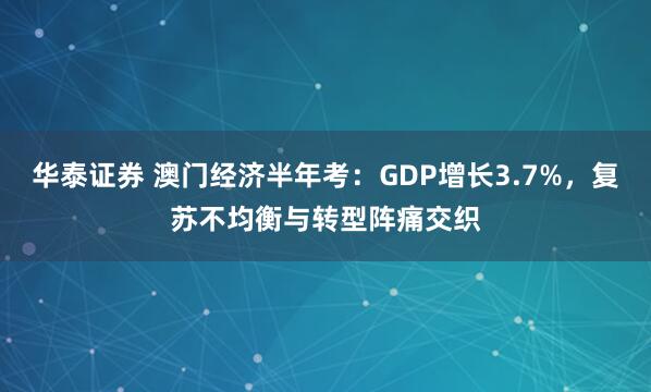 华泰证券 澳门经济半年考：GDP增长3.7%，复苏不均衡与转型阵痛交织
