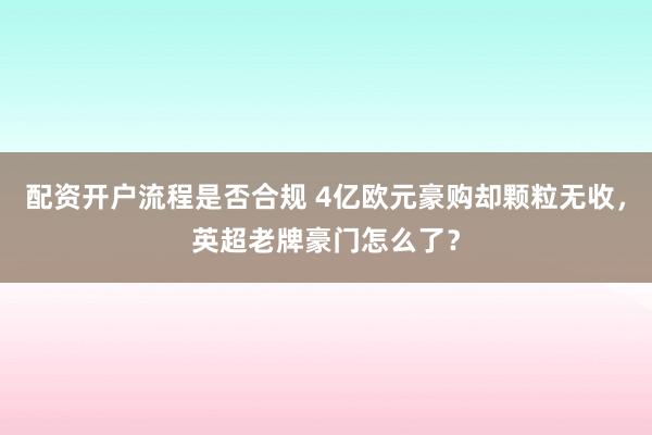 配资开户流程是否合规 4亿欧元豪购却颗粒无收，英超老牌豪门怎么了？