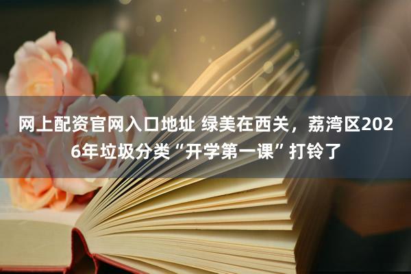 网上配资官网入口地址 绿美在西关，荔湾区2026年垃圾分类“开学第一课”打铃了