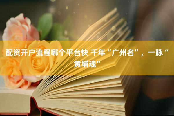 配资开户流程哪个平台快 千年“广州名”，一脉“黄埔魂”