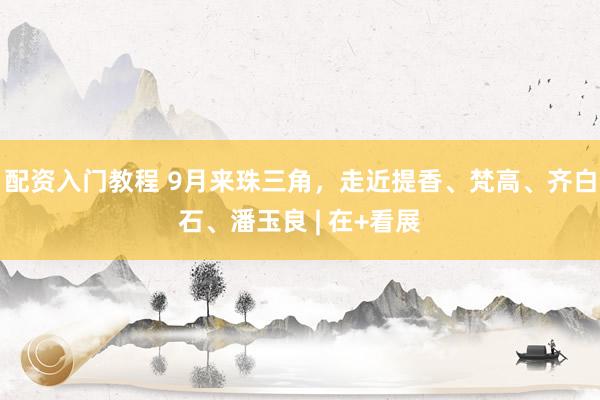 配资入门教程 9月来珠三角，走近提香、梵高、齐白石、潘玉良 | 在+看展