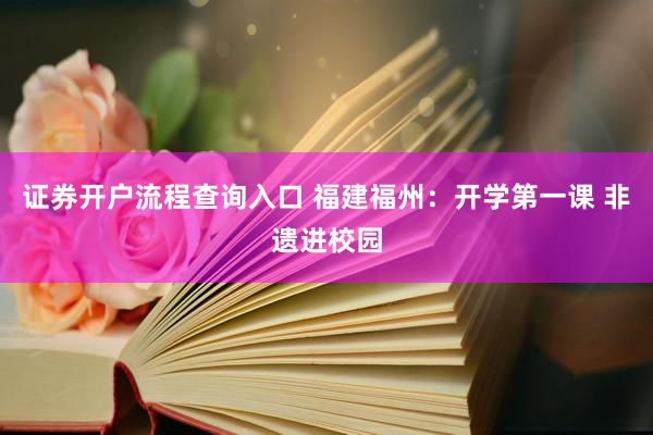 证券开户流程查询入口 福建福州：开学第一课 非遗进校园