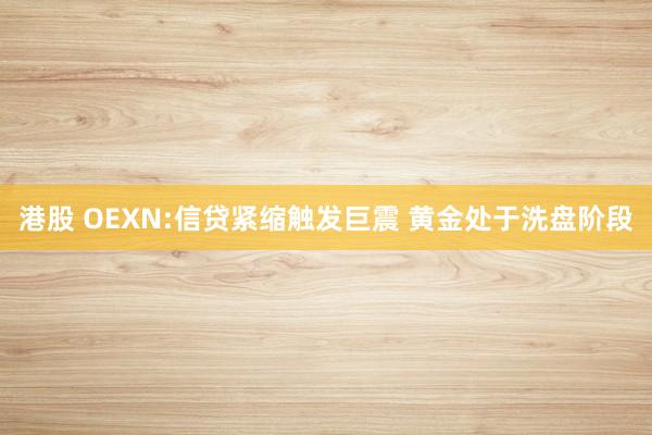 港股 OEXN:信贷紧缩触发巨震 黄金处于洗盘阶段