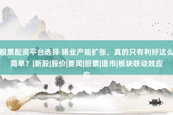股票配资平台选择 锡业产能扩张，真的只有利好这么简单？|新股|股价|要闻|股票|退市|板块联动效应